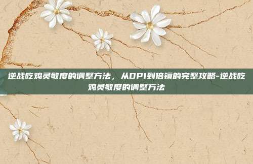 逆战吃鸡灵敏度的调整方法，从DPI到倍镜的完整攻略-逆战吃鸡灵敏度的调整方法
