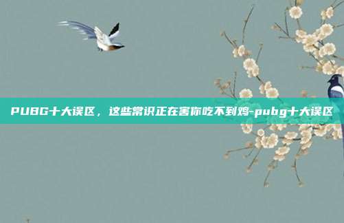 PUBG十大误区,这些常识正在害你吃不到鸡-pubg十大误区