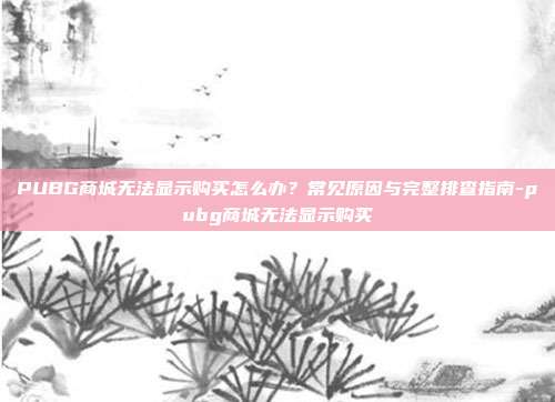 PUBG商城无法显示购买怎么办?常见原因与完整排查指南-pubg商城无法显示购买