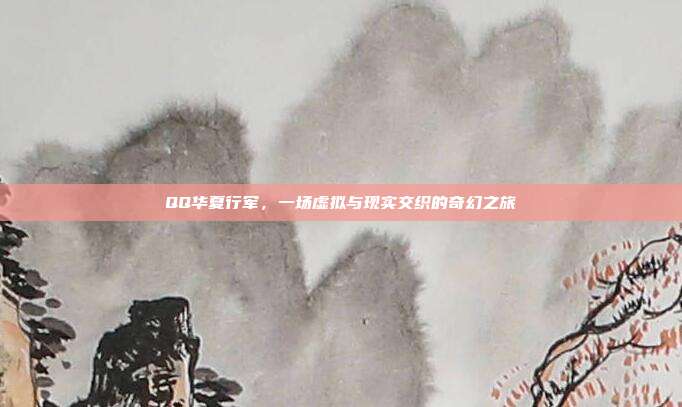 QQ华夏行军，一场虚拟与现实交织的奇幻之旅