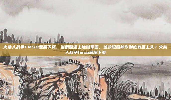 火柴人战争FMSO恶魔下载,当策略遇上地狱军团,这款隐藏神作到底有多上头?火柴人战争fmso恶魔下载
