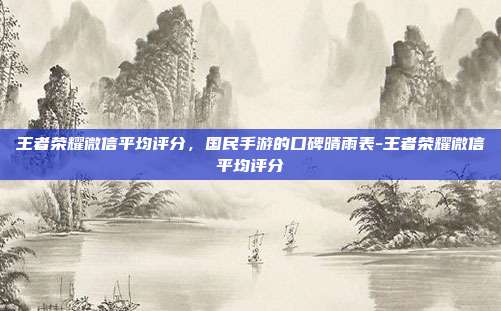 王者荣耀微信平均评分,国民手游的口碑晴雨表-王者荣耀微信平均评分