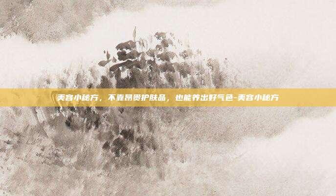 美容小秘方,不靠昂贵护肤品,也能养出好气色-美容小秘方