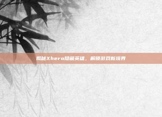揭秘Xhero隐藏英雄,解锁游戏新境界