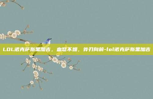 LOL诺克萨斯黑加吉，血怒不熄，斧刃向前-lol诺克萨斯黑加吉