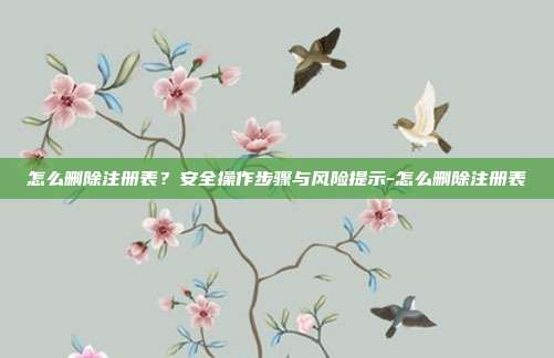 怎么删除注册表?安全操作步骤与风险提示-怎么删除注册表