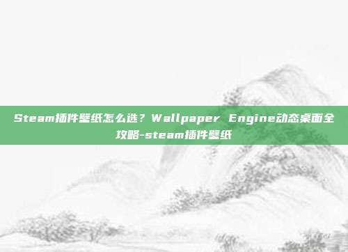 Steam插件壁纸怎么选?Wallpaper Engine动态桌面全攻略-steam插件壁纸