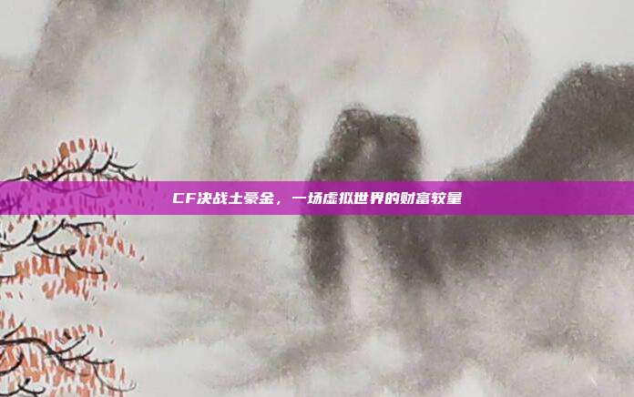 CF决战土豪金,一场虚拟世界的财富较量