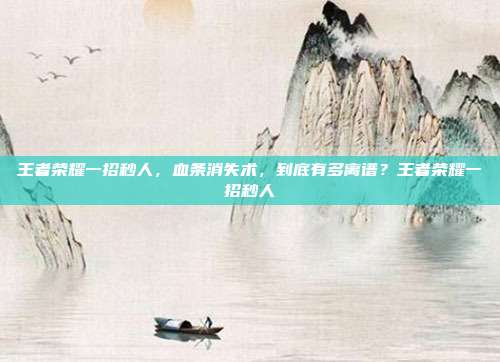 王者荣耀一招秒人,血条消失术,到底有多离谱?王者荣耀一招秒人