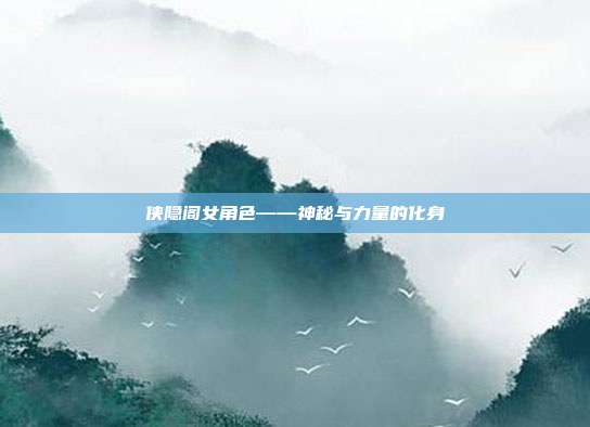侠隐阁女角色——神秘与力量的化身