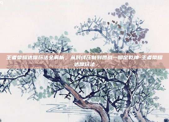 王者荣耀达摩玩法全解析，从对线压制到团战一脚定乾坤-王者荣耀达摩玩法