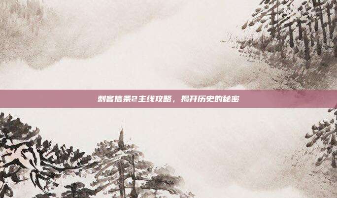 刺客信条2主线攻略,揭开历史的秘密