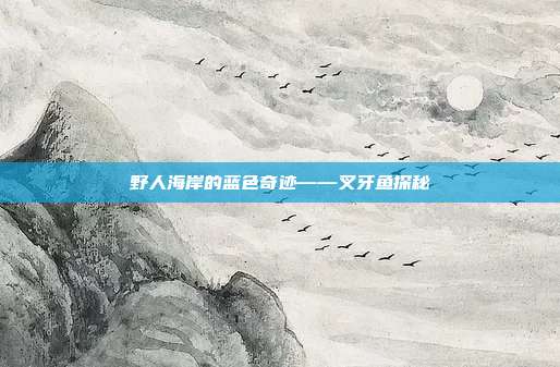 野人海岸的蓝色奇迹——叉牙鱼探秘