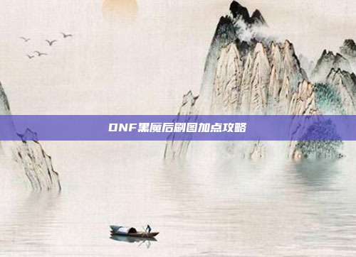 DNF黑魔后刷图加点攻略