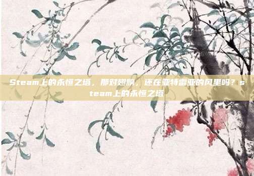 Steam上的永恒之塔,那对翅膀,还在亚特雷亚的风里吗?steam上的永恒之塔