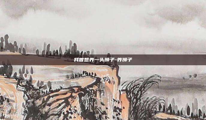 我曾想养一头狮子-养狮子