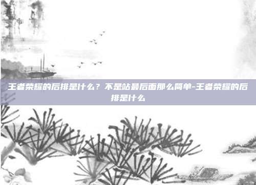 王者荣耀的后排是什么？不是站最后面那么简单-王者荣耀的后排是什么