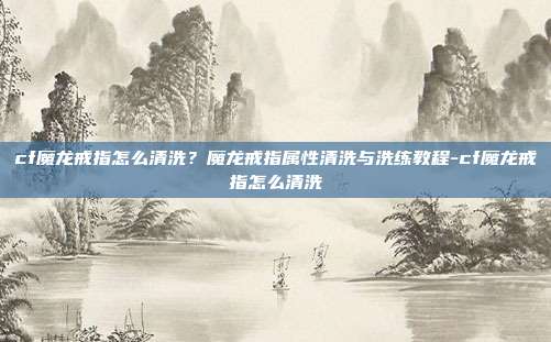 cf魔龙戒指怎么清洗?魔龙戒指属性清洗与洗练教程-cf魔龙戒指怎么清洗