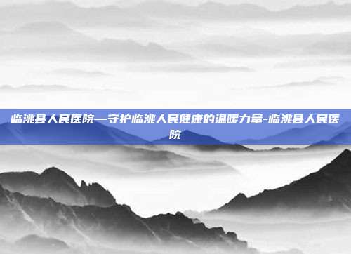 临洮县人民医院—守护临洮人民健康的温暖力量-临洮县人民医院