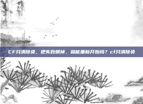 CF只清除负,把失败删掉,就能重新开始吗?cf只清除负