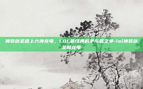 神装剑圣遇上六神龙龟,LOL最经典的矛与盾之争-lol神装剑圣和龙龟