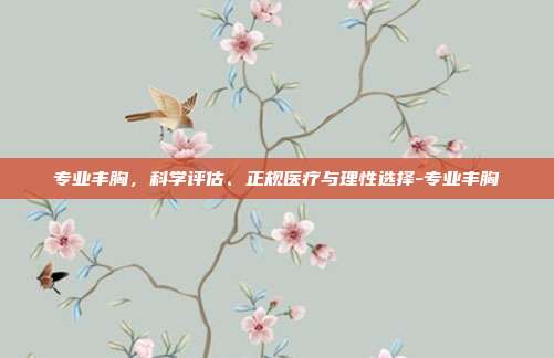 专业丰胸,科学评估、正规医疗与理性选择-专业丰胸