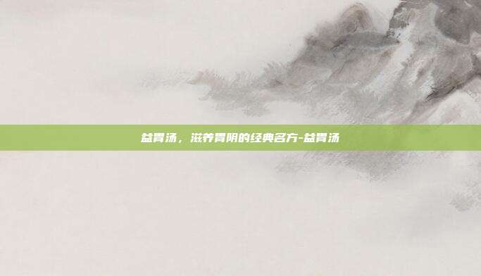 益胃汤，滋养胃阴的经典名方-益胃汤