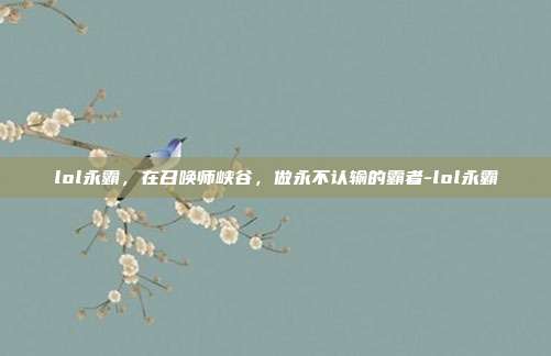 lol永霸,在召唤师峡谷,做永不认输的霸者-lol永霸