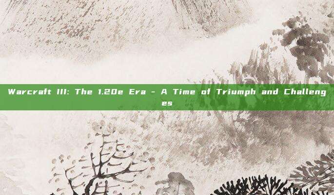 Warcraft III: The 1.20e Era - A Time of Triumph and Challenges