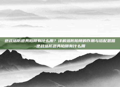 逆战塔防道具陷阱有什么用?详解塔防陷阱的作用与搭配思路-逆战塔防道具陷阱有什么用