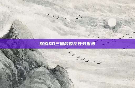 探索QQ三国的委托任务世界