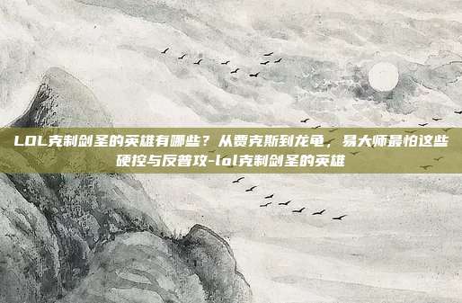 LOL克制剑圣的英雄有哪些?从贾克斯到龙龟,易大师最怕这些硬控与反普攻-lol克制剑圣的英雄