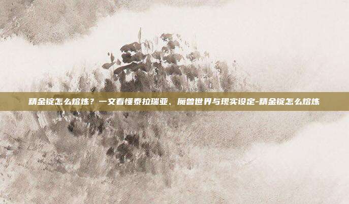 精金锭怎么熔炼?一文看懂泰拉瑞亚、魔兽世界与现实设定-精金锭怎么熔炼