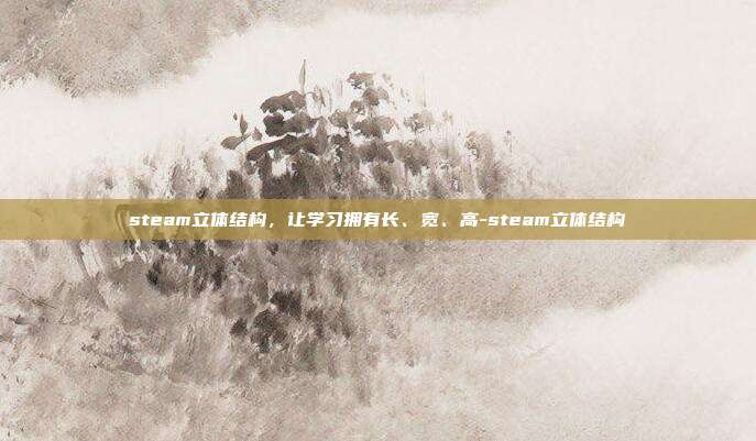 steam立体结构,让学习拥有长、宽、高-steam立体结构