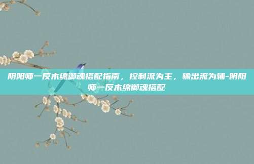 阴阳师一反木绵御魂搭配指南,控制流为主,输出流为辅-阴阳师一反木绵御魂搭配