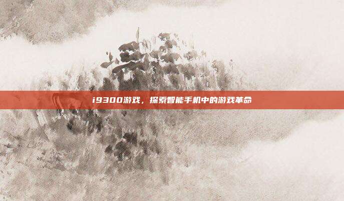 i9300游戏,探索智能手机中的游戏革命