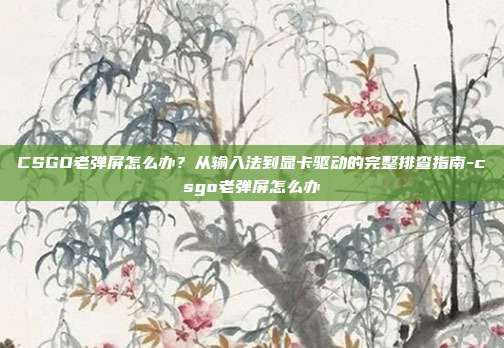 CSGO老弹屏怎么办?从输入法到显卡驱动的完整排查指南-csgo老弹屏怎么办