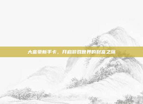 大富豪新手卡,开启游戏世界的财富之旅