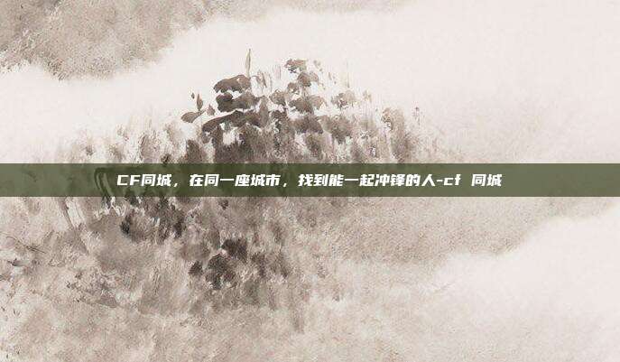 CF同城，在同一座城市，找到能一起冲锋的人-cf 同城