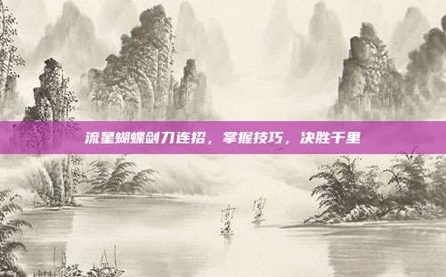 流星蝴蝶剑刀连招,掌握技巧,决胜千里