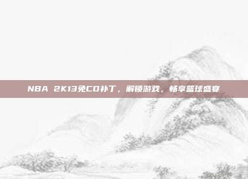 NBA 2K13免CD补丁,解锁游戏,畅享篮球盛宴