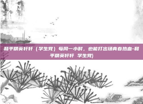 和平精英轩轩(学生党)每周一小时,也能打出场青春热血-和平精英轩轩 学生党)