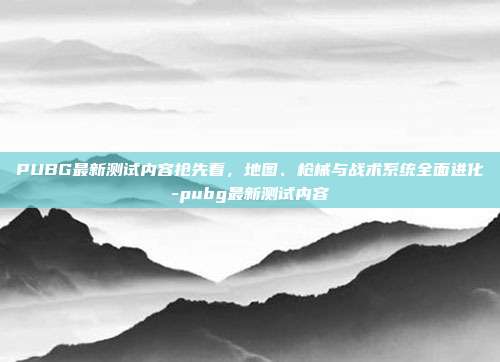 PUBG最新测试内容抢先看,地图、枪械与战术系统全面进化-pubg最新测试内容
