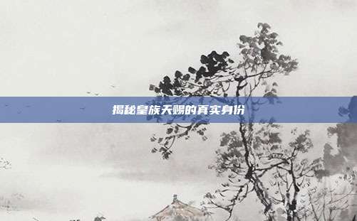 揭秘皇族天赐的真实身份