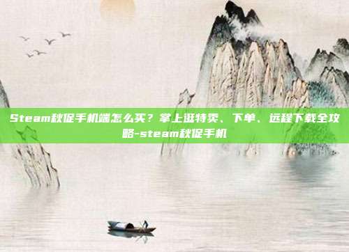 Steam秋促手机端怎么买?掌上逛特卖、下单、远程下载全攻略-steam秋促手机