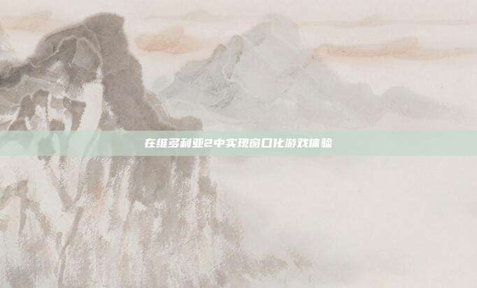 在维多利亚2中实现窗口化游戏体验