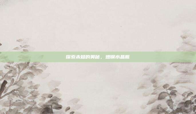 探索未知的奥秘,燃钢水晶瓶