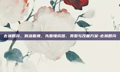 去鼻唇沟,别急着填,先看懂成因、类型与改善方案-去鼻唇沟