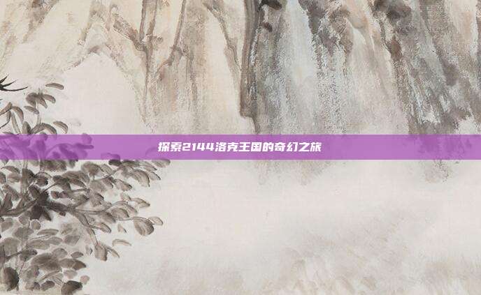 探索2144洛克王国的奇幻之旅