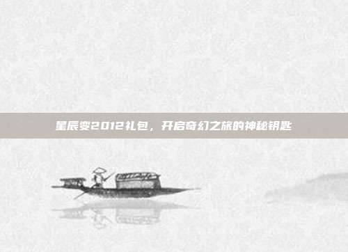 星辰变2012礼包,开启奇幻之旅的神秘钥匙